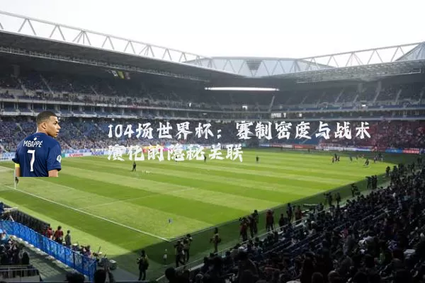 104场世界杯：赛制密度与战术演化的隐秘关联