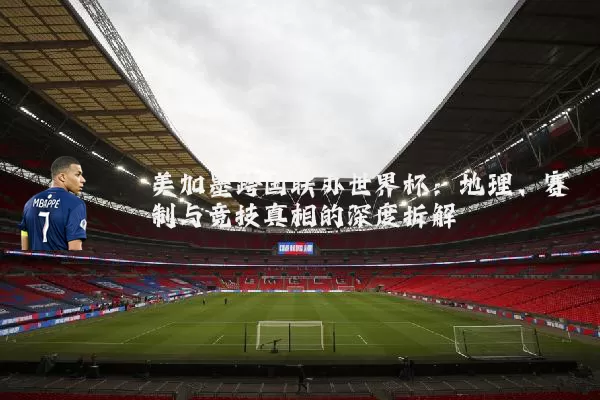美加墨跨国联办世界杯：地理、赛制与竞技真相的深度拆解