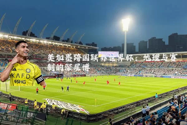 美加墨跨国联办世界杯：地理与赛制的深层博弈