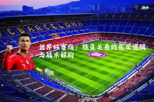 世界杯赛场：胜负关系的底层逻辑与战术解构