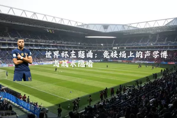 世界杯主题曲：竞技场上的声学博弈与战术隐喻