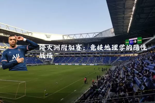 跨大洲附加赛:竞技地理学的隐性战场