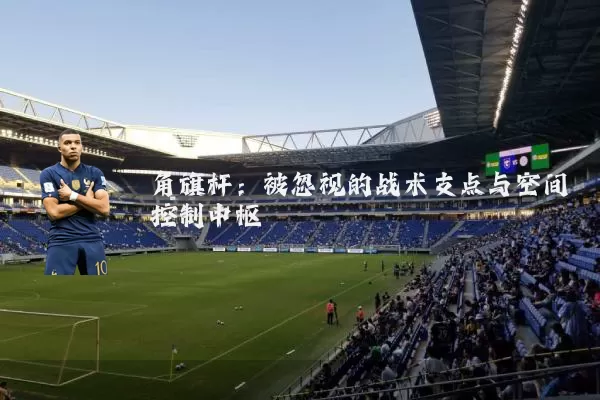 角旗杆：被忽视的战术支点与空间控制中枢