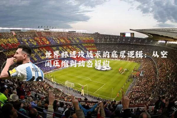 世界杯进攻战术的底层逻辑：从空间压缩到动态解构