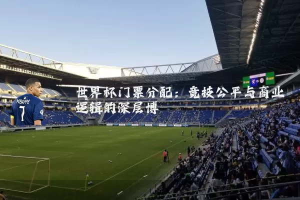 世界杯门票分配：竞技公平与商业逻辑的深层博弈