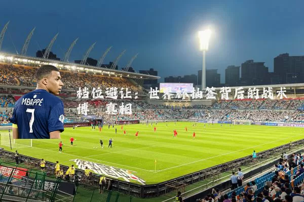档位避让:世界杯抽签背后的战术博弈真相