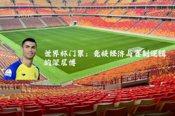 世界杯门票:竞技经济与赛制逻辑的深层博弈