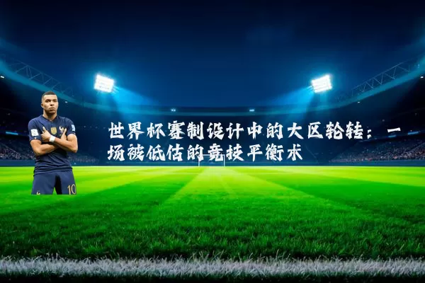 世界杯赛制设计中的大区轮转：一场被低估的竞技平衡术