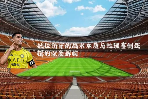 低位防守的战术本质与地理赛制逻辑的深度解构