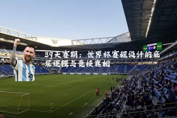 39天赛期:世界杯赛程设计的底层逻辑与竞技真相