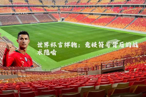 世界杯吉祥物：竞技符号背后的战术隐喻