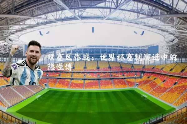 双赛区作战:世界杯赛制演进中的隐性博弈