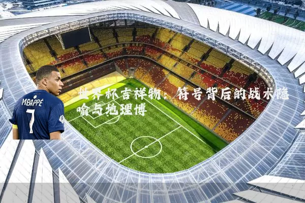 世界杯吉祥物：符号背后的战术隐喻与地理博弈