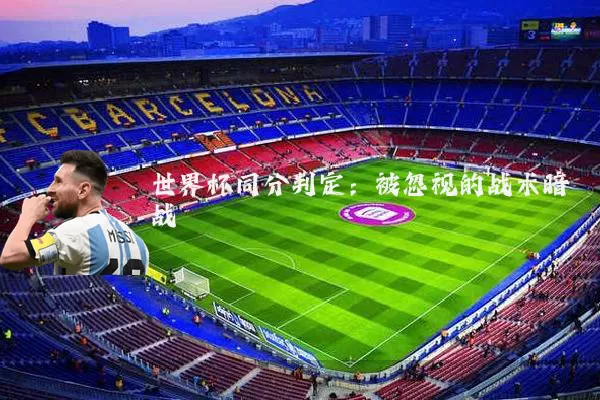 世界杯同分判定：被忽视的战术暗战