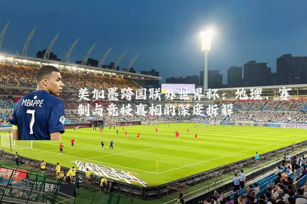 美加墨跨国联办世界杯:地理、赛制与竞技真相的深度拆解