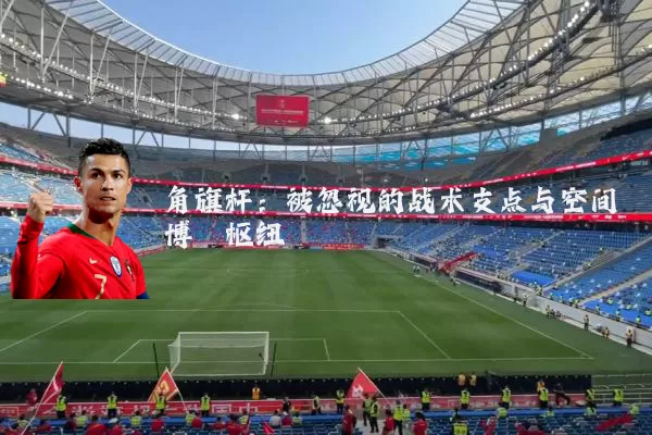 角旗杆：被忽视的战术支点与空间博弈枢纽