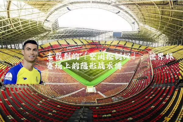 主裁判的「空间控制权」:世界杯赛场上的隐形战术博弈