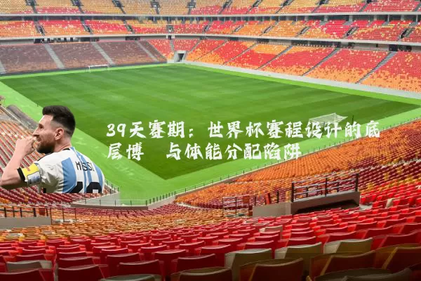 39天赛期：世界杯赛程设计的底层博弈与体能分配陷阱