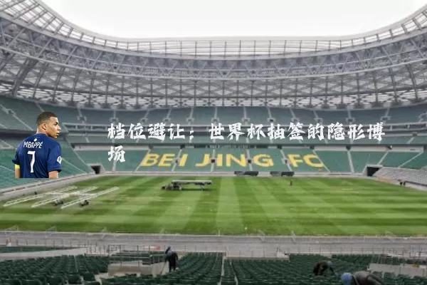 档位避让：世界杯抽签的隐形博弈场
