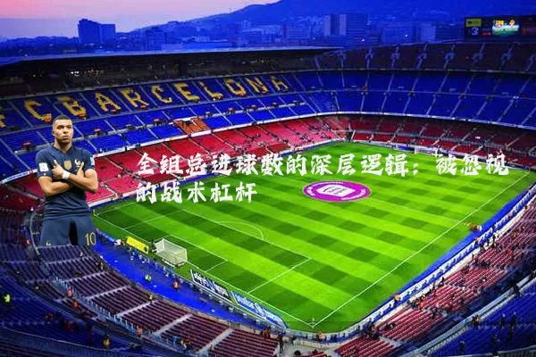 全组总进球数的深层逻辑：被忽视的战术杠杆
